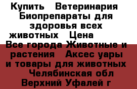 Купить : Ветеринария. Биопрепараты для здоровья всех животных › Цена ­ 100 - Все города Животные и растения » Аксесcуары и товары для животных   . Челябинская обл.,Верхний Уфалей г.